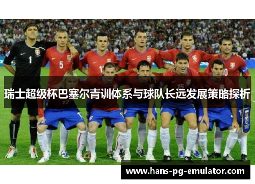 瑞士超级杯巴塞尔青训体系与球队长远发展策略探析