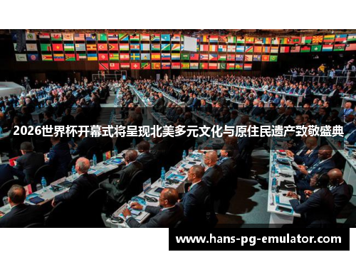 2026世界杯开幕式将呈现北美多元文化与原住民遗产致敬盛典