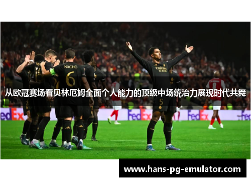 从欧冠赛场看贝林厄姆全面个人能力的顶级中场统治力展现时代共舞