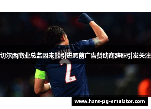 切尔西商业总监因未能引进胸前广告赞助商辞职引发关注