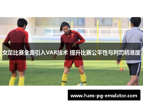 女足比赛全面引入VAR技术 提升比赛公平性与判罚精准度 女足比赛全面引入VAR技术 提升比赛公平性与判罚精准度