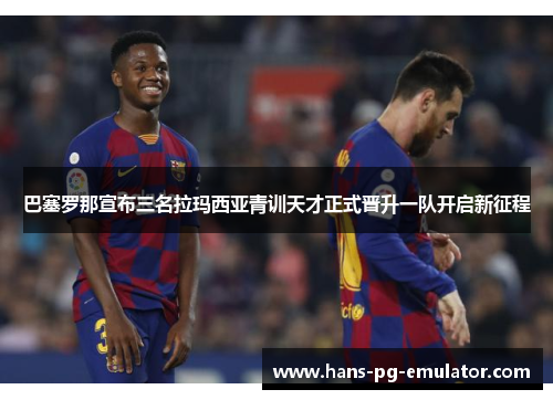 巴塞罗那宣布三名拉玛西亚青训天才正式晋升一队开启新征程 巴塞罗那宣布三名拉玛西亚青训天才正式晋升一队开启新征程