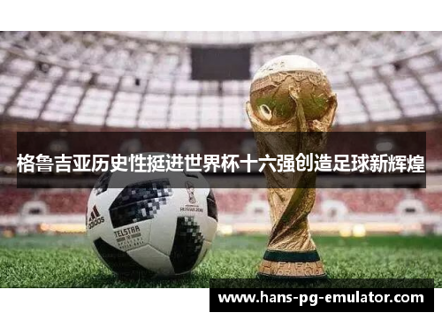 格鲁吉亚历史性挺进世界杯十六强创造足球新辉煌