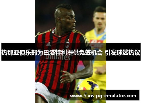 热那亚俱乐部为巴洛特利提供免签机会 引发球迷热议