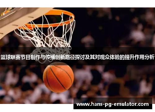 篮球联赛节目制作与传播创新路径探讨及其对观众体验的提升作用分析 篮球联赛节目制作与传播创新路径探讨及其对观众体验的提升作用分析