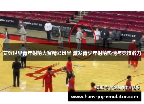 艾登世界青年射箭大赛精彩纷呈 激发青少年射箭热情与竞技潜力