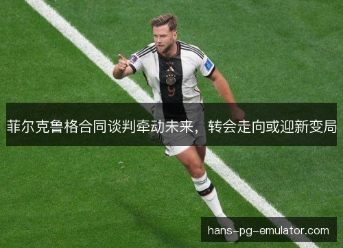 菲尔克鲁格合同谈判牵动未来，转会走向或迎新变局