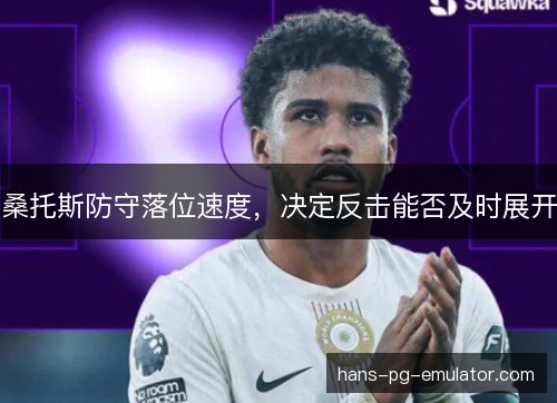 桑托斯防守落位速度,决定反击能否及时展开 桑托斯防守落位速度,决定反击能否及时展开