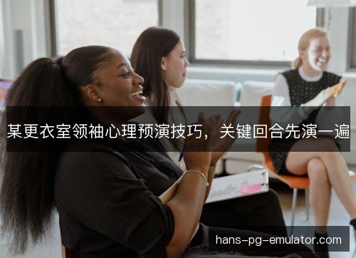 某更衣室领袖心理预演技巧,关键回合先演一遍 某更衣室领袖心理预演技巧,关键回合先演一遍